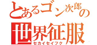 とあるゴン次郎の世界征服（セカイセイフク）