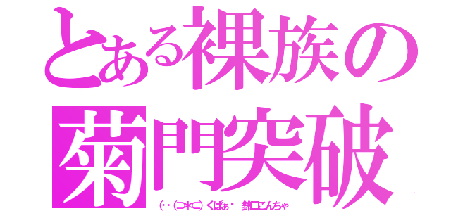 とある裸族の菊門突破（（‥（⊃＊⊂）くぱぁ♡ 鈴口こんちゃ）