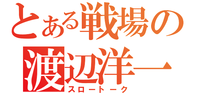 とある戦場の渡辺洋一（スロートーク）