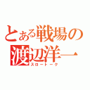 とある戦場の渡辺洋一（スロートーク）