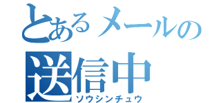 とあるメールの送信中（ソウシンチュウ）