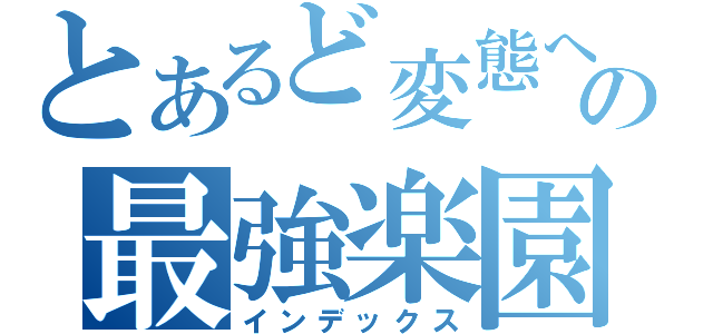 とあるど変態への最強楽園（インデックス）