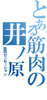 とある筋肉の井ノ原（筋肉センセーション）