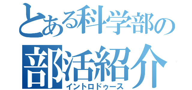 とある科学部の部活紹介（イントロドゥース）