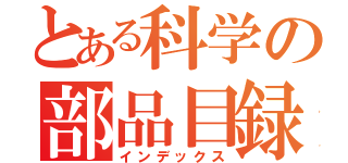 とある科学の部品目録（インデックス）