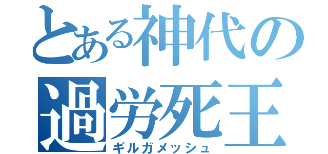 とある神代の過労死王（ギルガメッシュ）