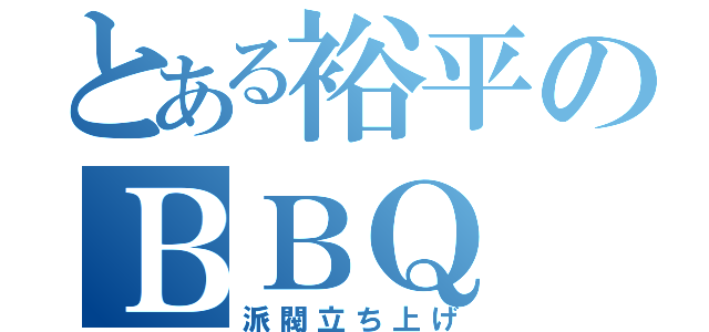 とある裕平のＢＢＱ（派閥立ち上げ）