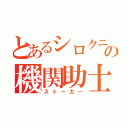 とあるシロクニの機関助士（ストーカー）