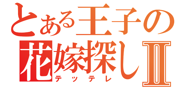 とある王子の花嫁探しⅡ（テッテレ）