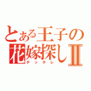 とある王子の花嫁探しⅡ（テッテレ）