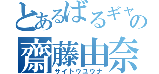 とあるばるギャの齋藤由奈（サイトウユウナ）