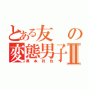 とある友の変態男子Ⅱ（奥本敦也）