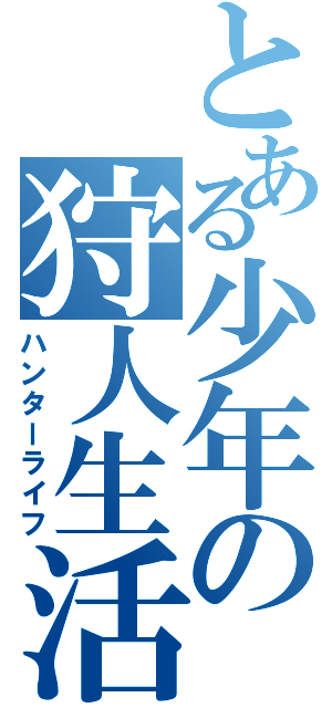 とある少年の狩人生活（ハンターライフ）