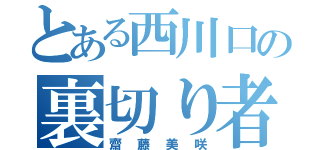 とある西川口の裏切り者（齋藤美咲）