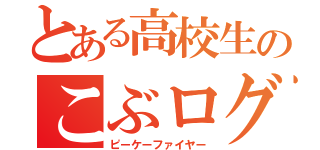 とある高校生のこぶログ（ピーケーファイヤー）