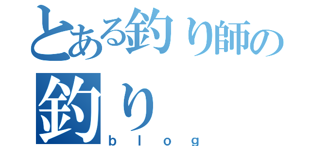 とある釣り師の釣り（ｂｌｏｇ）