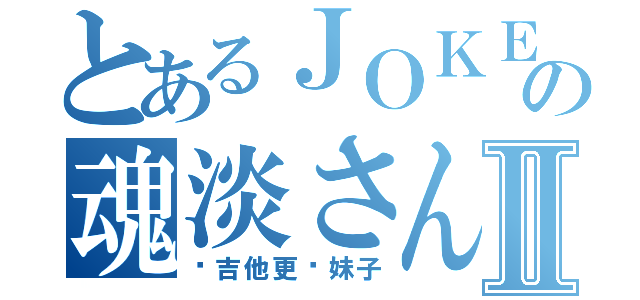 とあるＪＯＫＥＲの魂淡さんⅡ（爱吉他更爱妹子）