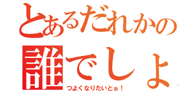 とあるだれかの誰でしょう（つよくなりたいとぉ！）