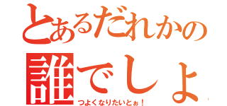 とあるだれかの誰でしょう（つよくなりたいとぉ！）