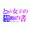 とある女子の禁断の書（ｘｘｘｘｘｘｘｘｘ）