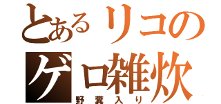 とあるリコのゲロ雑炊（野糞入り）