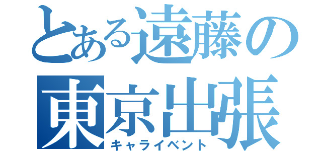 とある遠藤の東京出張（キャライベント）