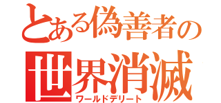 とある偽善者の世界消滅（ワールドデリート）