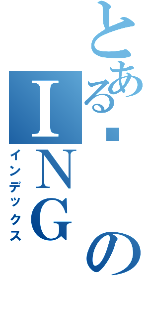 とある諗のＩＮＧ（インデックス）