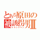 とある原田の被誘拐男Ⅱ（トランクマン）