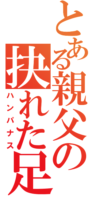 とある親父の抉れた足（ハンパナス）