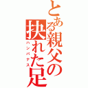 とある親父の抉れた足（ハンパナス）