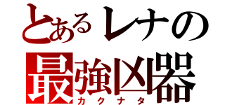 とあるレナの最強凶器（カクナタ）