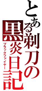 とある剃刀の黒炎日記（ブラックファイヤー）