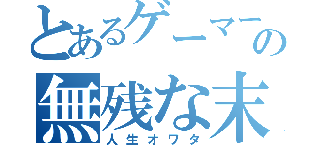 とあるゲーマーのの無残な末路（人生オワタ）