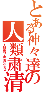 とある神々達の人類粛清の時（人類終了のお知らせ）