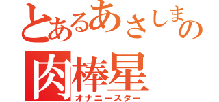 とあるあさしまの肉棒星（オナニースター）