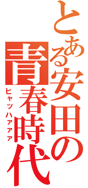 とある安田の青春時代（ヒャッハァァァ）