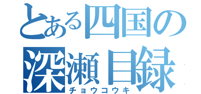 とある四国の深瀬目録（チョウコウキ）