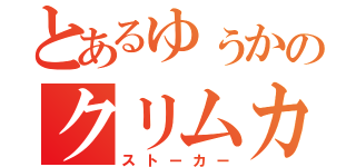 とあるゆぅかのクリムカ愛（ストーカー）