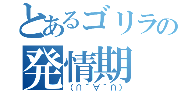 とあるゴリラの発情期（（∩´∀｀∩））