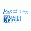 とあるゴリラの発情期（（∩´∀｀∩））