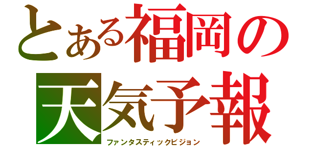 とある福岡の天気予報（ファンタスティックビジョン）