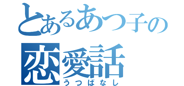 とあるあつ子の恋愛話（うつばなし）