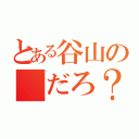 とある谷山の「だろ？」（）