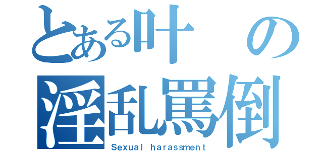 とある叶の淫乱罵倒（Ｓｅｘｕａｌ ｈａｒａｓｓｍｅｎｔ）