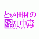 とある田村の淫乱中毒（ＡＶヲタク）