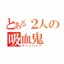 とある２人の吸血鬼（ヴァンパイア）