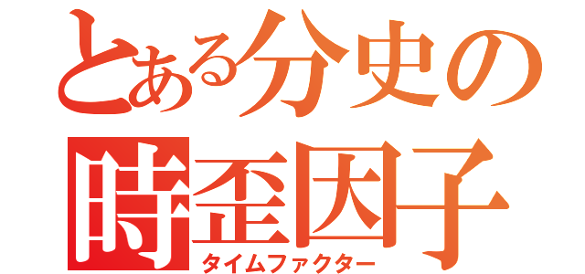 とある分史の時歪因子（タイムファクター）