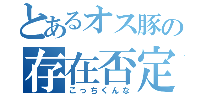 とあるオス豚の存在否定（こっちくんな）