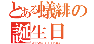 とある蟻緋の誕生日（ＡＲＩＫＡＫＥ'ｓ ｂｉｒｔｈｄａｙ）